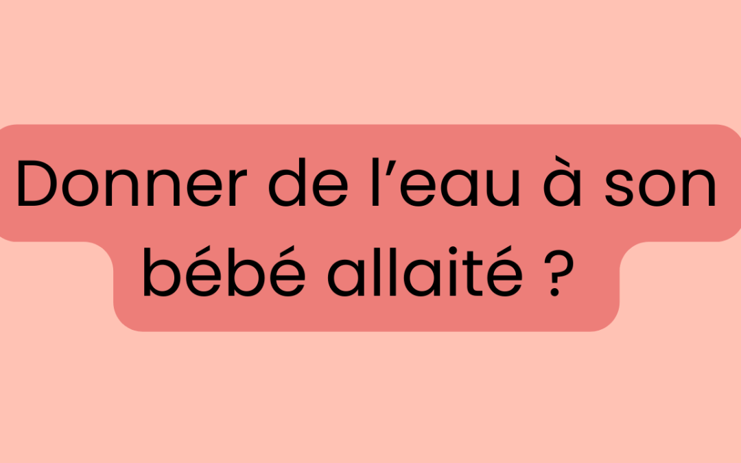 Pourquoi on ne donne pas d’eau à un bébé allaité ?